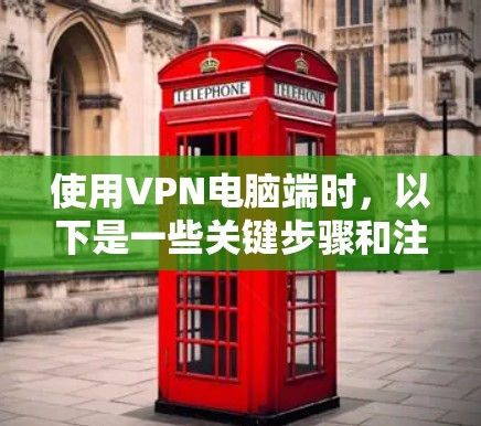使用VPN电脑端时,以下是一些关键步骤和注意事项 使用VPN电脑端时,以下是一些关键步骤和注意事项