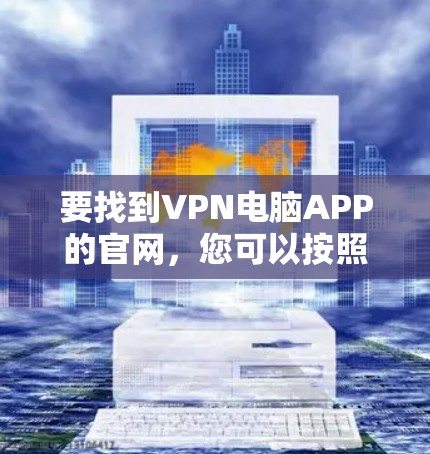 要找到VPN电脑APP的官网,您可以按照以下步骤进行 要找到VPN电脑APP的官网,您可以按照以下步骤进行
