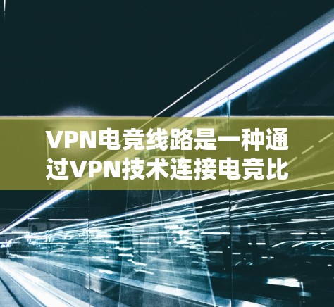 VPN电竞线路是一种通过VPN技术连接电竞比赛的高级手段,旨在保护参赛者的隐私和安全。以下是对VPN电竞线路的详细分析和建议 VPN电竞线路是一种通过VPN技术连接电竞比赛的高级手段,旨在保护参赛者的隐私和安全。以下是对VPN电竞线路的详细分析和建议