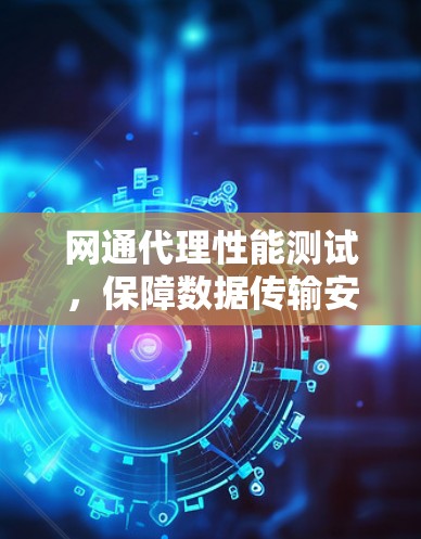 网通代理性能测试,保障数据传输安全的重重考验 网通代理性能测试,保障数据传输安全的重重考验