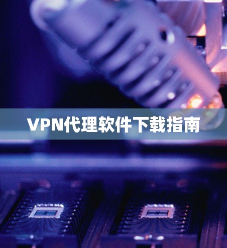 VPN代理软件下载指南 VPN代理软件下载指南