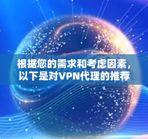 根据您的需求和考虑因素,以下是对VPN代理的推荐 根据您的需求和考虑因素,以下是对VPN代理的推荐
