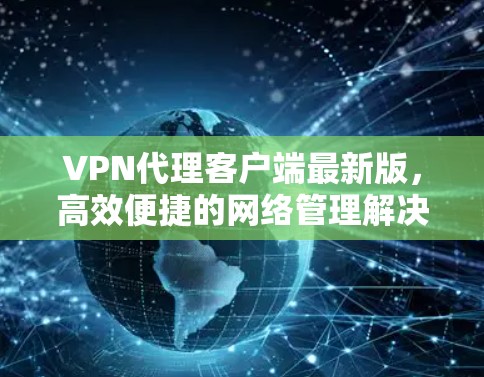 VPN代理客户端最新版,高效便捷的网络管理解决方案 VPN代理客户端最新版,高效便捷的网络管理解决方案