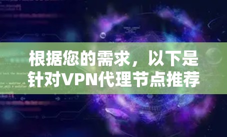 根据您的需求,以下是针对VPN代理节点推荐平台的总结和建议 根据您的需求,以下是针对VPN代理节点推荐平台的总结和建议
