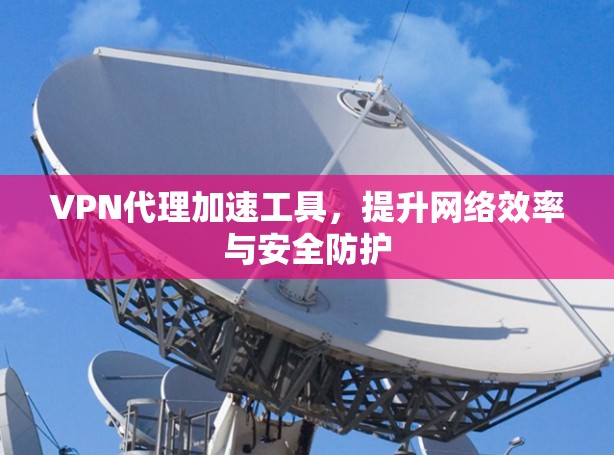 VPN代理加速工具,提升网络效率与安全防护 VPN代理加速工具,提升网络效率与安全防护
