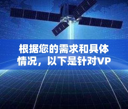 根据您的需求和具体情况,以下是针对VPN代理工具的建议 根据您的需求和具体情况,以下是针对VPN代理工具的建议