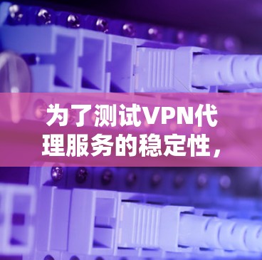 为了测试VPN代理服务的稳定性,可以按照以下步骤进行 为了测试VPN代理服务的稳定性,可以按照以下步骤进行