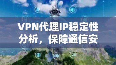 VPN代理IP稳定性分析,保障通信安全与效率 VPN代理IP稳定性分析,保障通信安全与效率