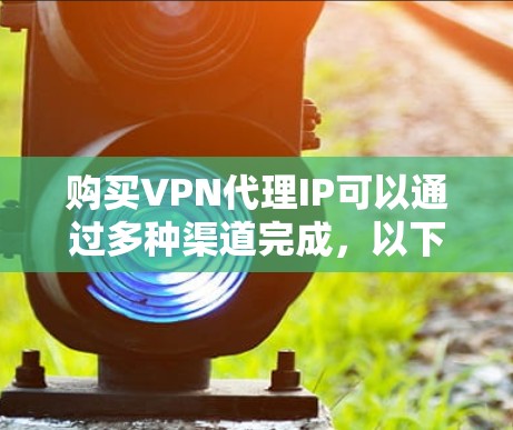 购买VPN代理IP可以通过多种渠道完成,以下是详细的步骤和建议 购买VPN代理IP可以通过多种渠道完成,以下是详细的步骤和建议
