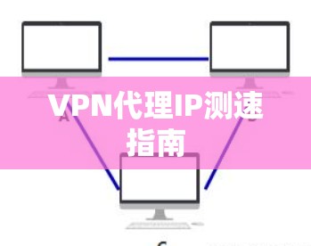 VPN代理IP测速指南 VPN代理IP测速指南