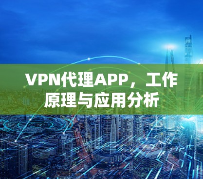 VPN代理APP,工作原理与应用分析 VPN代理APP,工作原理与应用分析
