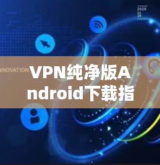 VPN纯净版Android下载指南 VPN纯净版Android下载指南