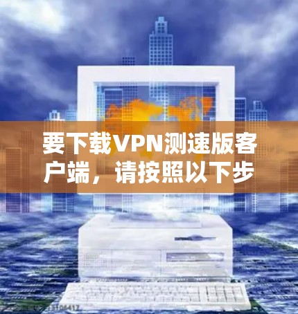 要下载VPN测速版客户端,请按照以下步骤操作 要下载VPN测速版客户端,请按照以下步骤操作