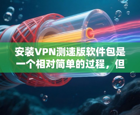 安装VPN测速版软件包是一个相对简单的过程,但为了确保顺利完成,请按照以下步骤操作 安装VPN测速版软件包是一个相对简单的过程,但为了确保顺利完成,请按照以下步骤操作