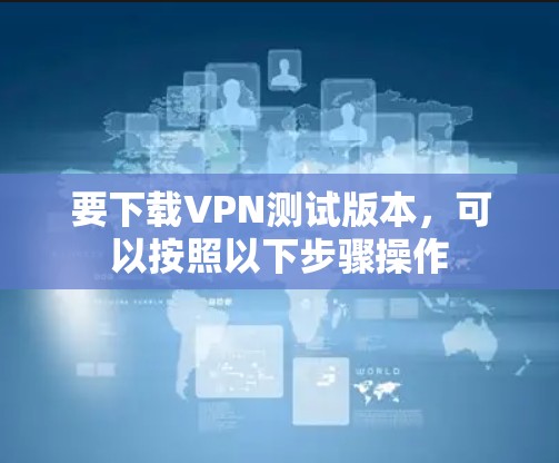 要下载VPN测试版本,可以按照以下步骤操作 要下载VPN测试版本,可以按照以下步骤操作