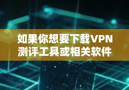 如果你想要下载VPN测评工具或相关软件,可以按照以下步骤进行 如果你想要下载VPN测评工具或相关软件,可以按照以下步骤进行