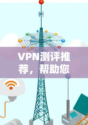 VPN测评推荐,帮助您选择最佳的虚拟专用网络服务 VPN测评推荐,帮助您选择最佳的虚拟专用网络服务