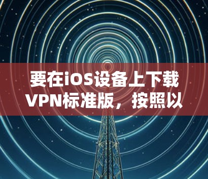 要在iOS设备上下载VPN标准版,按照以下步骤操作 要在iOS设备上下载VPN标准版,按照以下步骤操作