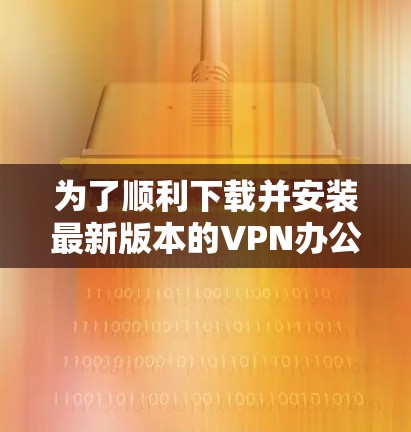 为了顺利下载并安装最新版本的VPN办公网络客户端,您可以按照以下步骤操作 为了顺利下载并安装最新版本的VPN办公网络客户端,您可以按照以下步骤操作