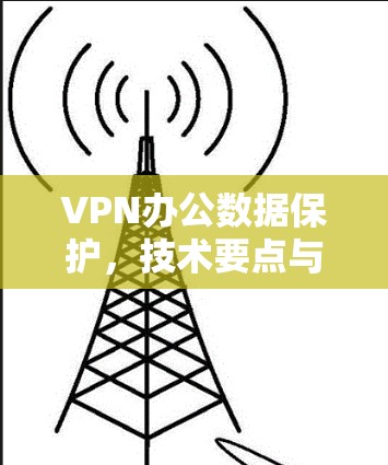 VPN办公数据保护,技术要点与应用场景分析 VPN办公数据保护,技术要点与应用场景分析