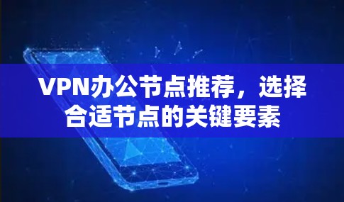 VPN办公节点推荐,选择合适节点的关键要素 VPN办公节点推荐,选择合适节点的关键要素