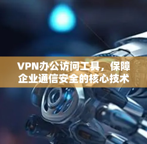 VPN办公访问工具,保障企业通信安全的核心技术 VPN办公访问工具,保障企业通信安全的核心技术