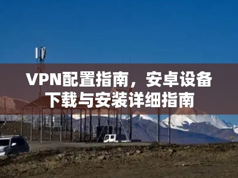 VPN配置指南,安卓设备下载与安装详细指南 VPN配置指南,安卓设备下载与安装详细指南