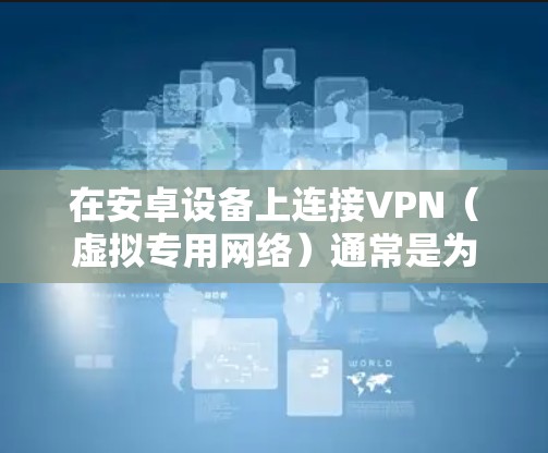 在安卓设备上连接VPN(虚拟专用网络)通常是为了保护隐私、访问受限的网络资源或配置企业网络。以下是连接VPN的基本步骤 在安卓设备上连接VPN(虚拟专用网络)通常是为了保护隐私、访问受限的网络资源或配置企业网络。以下是连接VPN的基本步骤