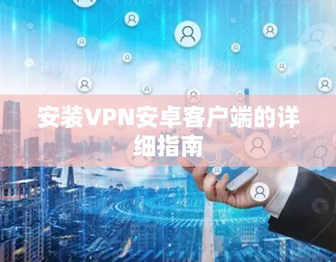 安装VPN安卓客户端的详细指南 安装VPN安卓客户端的详细指南