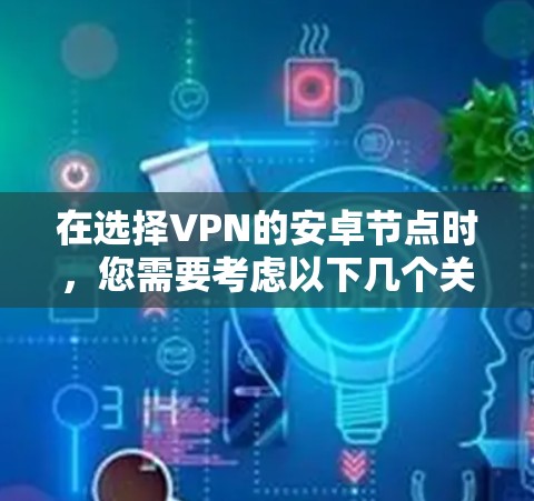 在选择VPN的安卓节点时,您需要考虑以下几个关键因素,以确保您的网络安全和隐私 在选择VPN的安卓节点时,您需要考虑以下几个关键因素,以确保您的网络安全和隐私
