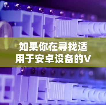 如果你在寻找适用于安卓设备的VPN服务,并且希望通过VPN来加速下载速度,这里是一些推荐的安卓VPN工具 如果你在寻找适用于安卓设备的VPN服务,并且希望通过VPN来加速下载速度,这里是一些推荐的安卓VPN工具