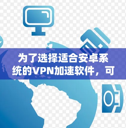 为了选择适合安卓系统的VPN加速软件,可以按照以下步骤进行 为了选择适合安卓系统的VPN加速软件,可以按照以下步骤进行