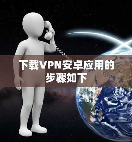 下载VPN安卓应用的步骤如下 下载VPN安卓应用的步骤如下