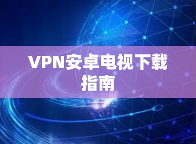 VPN安卓电视下载指南 VPN安卓电视下载指南