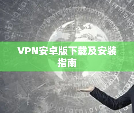 VPN安卓版下载及安装指南 VPN安卓版下载及安装指南