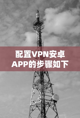 配置VPN安卓APP的步骤如下 配置VPN安卓APP的步骤如下