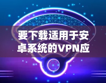 要下载适用于安卓系统的VPN应用程序,您可以按照以下步骤操作 要下载适用于安卓系统的VPN应用程序,您可以按照以下步骤操作