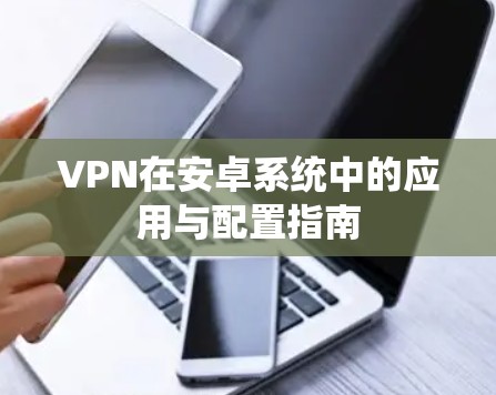 VPN在安卓系统中的应用与配置指南 VPN在安卓系统中的应用与配置指南