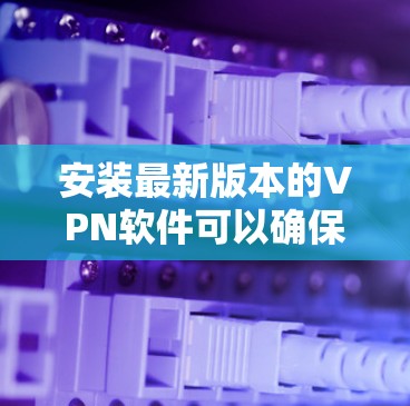 安装最新版本的VPN软件可以确保你有更好的安全性和功能。以下是几款常用的VPN软件的安装步骤 安装最新版本的VPN软件可以确保你有更好的安全性和功能。以下是几款常用的VPN软件的安装步骤