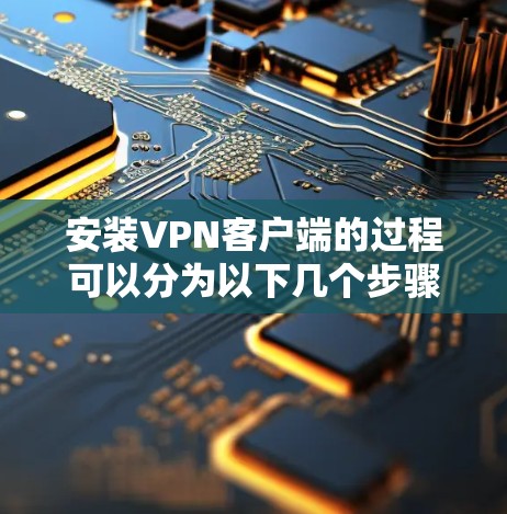 安装VPN客户端的过程可以分为以下几个步骤 安装VPN客户端的过程可以分为以下几个步骤