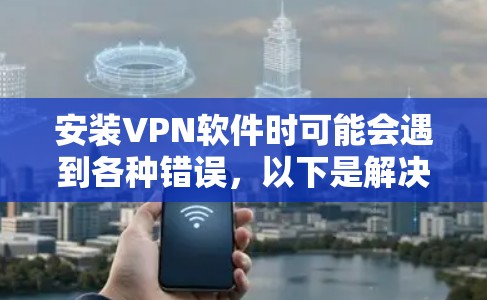 安装VPN软件时可能会遇到各种错误,以下是解决问题的分步指南 安装VPN软件时可能会遇到各种错误,以下是解决问题的分步指南