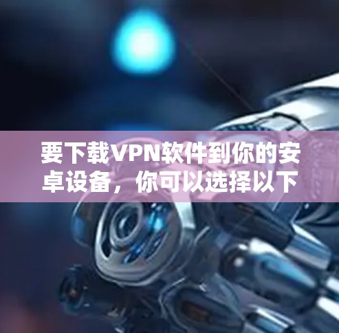 要下载VPN软件到你的安卓设备,你可以选择以下几款流行的安卓VPN应用,它们支持通过应用商店或官网下载安装 要下载VPN软件到你的安卓设备,你可以选择以下几款流行的安卓VPN应用,它们支持通过应用商店或官网下载安装