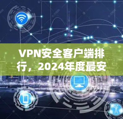VPN安全客户端排行,2024年度最安全推荐 VPN安全客户端排行,2024年度最安全推荐