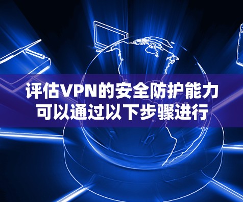 评估VPN的安全防护能力可以通过以下步骤进行 评估VPN的安全防护能力可以通过以下步骤进行
