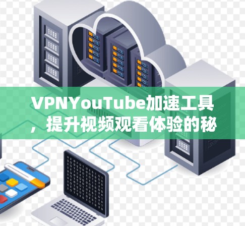 VPNYouTube加速工具,提升视频观看体验的秘密武器 VPNYouTube加速工具,提升视频观看体验的秘密武器