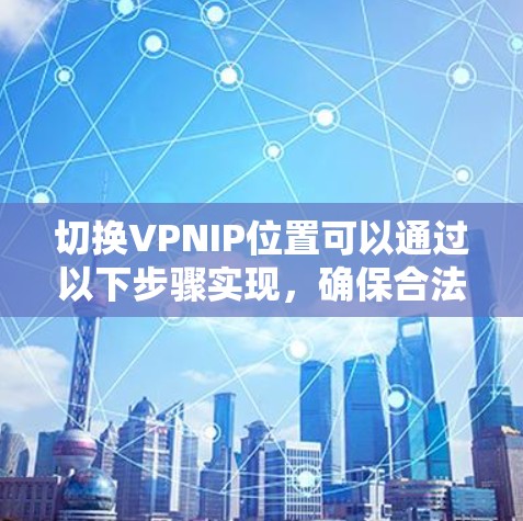 切换VPNIP位置可以通过以下步骤实现,确保合法、安全和稳定 切换VPNIP位置可以通过以下步骤实现,确保合法、安全和稳定