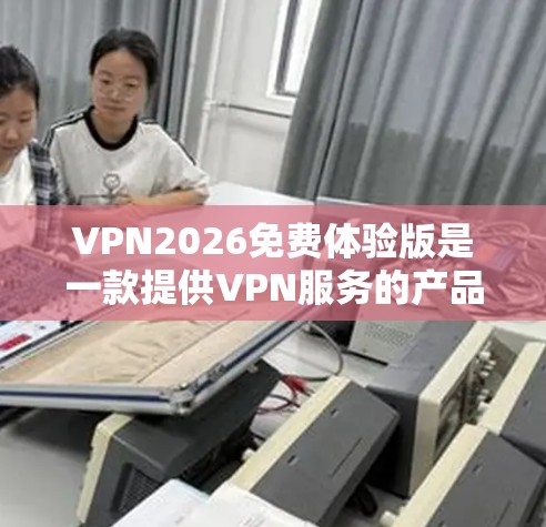 VPN2026免费体验版是一款提供VPN服务的产品,旨在为用户提供有限的功能或服务体验。以下是一些可能与VPN2026免费体验版相关的信息和建议 VPN2026免费体验版是一款提供VPN服务的产品,旨在为用户提供有限的功能或服务体验。以下是一些可能与VPN2026免费体验版相关的信息和建议