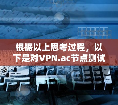 根据以上思考过程,以下是对VPN.ac节点测试的总结 根据以上思考过程,以下是对VPN.ac节点测试的总结