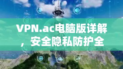 VPN.ac电脑版详解,安全隐私防护全解析 VPN.ac电脑版详解,安全隐私防护全解析