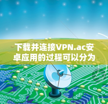 下载并连接VPN.ac安卓应用的过程可以分为以下几个步骤，确保每一步都顺利完成